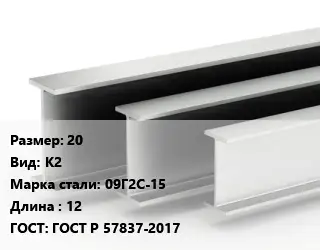 Двутавровая балка 20 К2 09Г2С-15 L=12 ГОСТ: ГОСТ Р 57837-2017